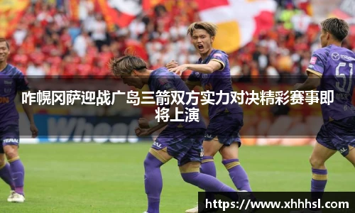 咋幌冈萨迎战广岛三箭双方实力对决精彩赛事即将上演